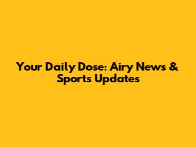 Your Daily Dose: Airy News & Sports Updates