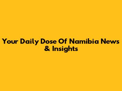 Your Daily Dose Of Namibia News & Insights