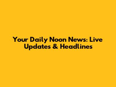 Your Daily Noon News: Live Updates & Headlines