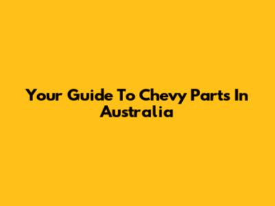Your Guide To Chevy Parts In Australia