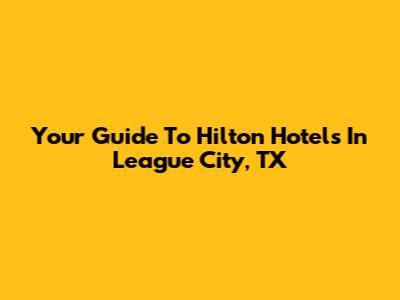 Your Guide To Hilton Hotels In League City, TX