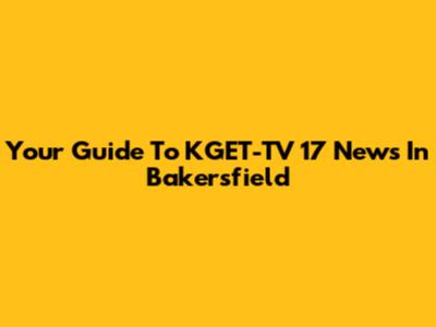 Your Guide To KGET-TV 17 News In Bakersfield
