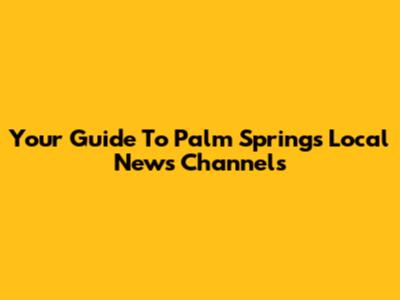 Your Guide To Palm Springs Local News Channels