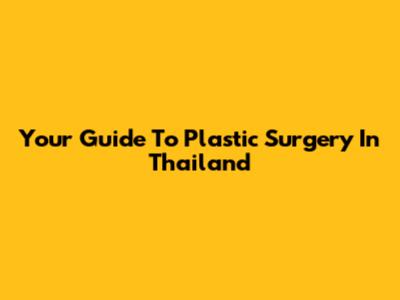 Your Guide To Plastic Surgery In Thailand