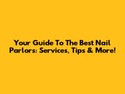 Your Guide To The Best Nail Parlors: Services, Tips & More!