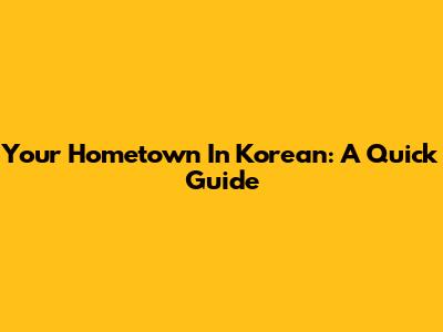 Your Hometown In Korean: A Quick Guide