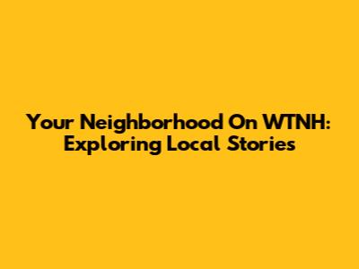Your Neighborhood On WTNH: Exploring Local Stories