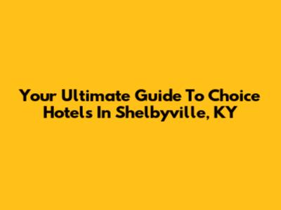 Your Ultimate Guide To Choice Hotels In Shelbyville, KY