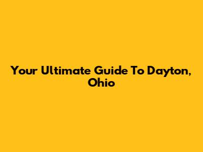 Your Ultimate Guide To Dayton, Ohio