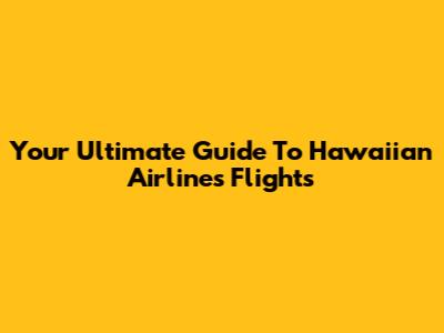 Your Ultimate Guide To Hawaiian Airlines Flights