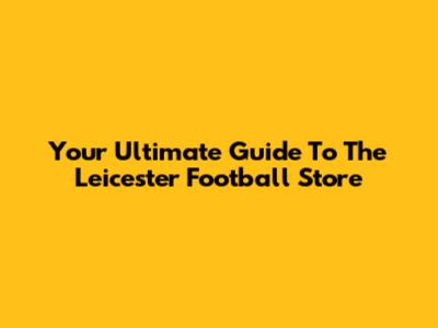 Your Ultimate Guide To The Leicester Football Store