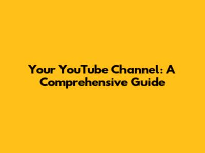 Your YouTube Channel: A Comprehensive Guide