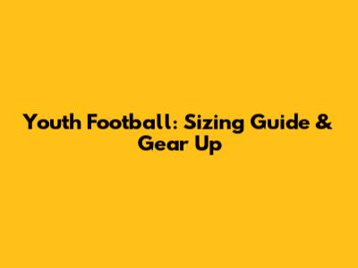 Youth Football: Sizing Guide & Gear Up