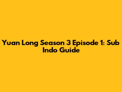 Yuan Long Season 3 Episode 1: Sub Indo Guide