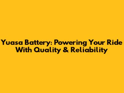 Yuasa Battery: Powering Your Ride With Quality & Reliability