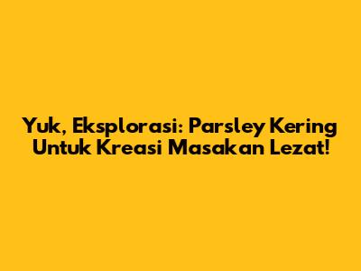 Yuk, Eksplorasi: Parsley Kering Untuk Kreasi Masakan Lezat!