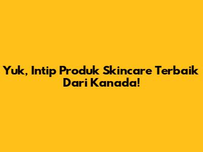 Yuk, Intip Produk Skincare Terbaik Dari Kanada!