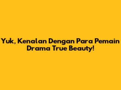Yuk, Kenalan Dengan Para Pemain Drama True Beauty!