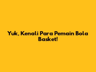 Yuk, Kenali Para Pemain Bola Basket!