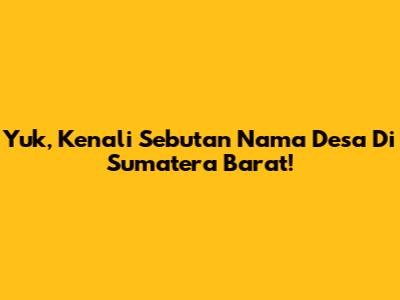 Yuk, Kenali Sebutan Nama Desa Di Sumatera Barat!