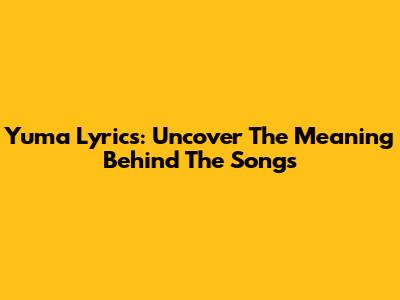 Yuma Lyrics: Uncover The Meaning Behind The Songs