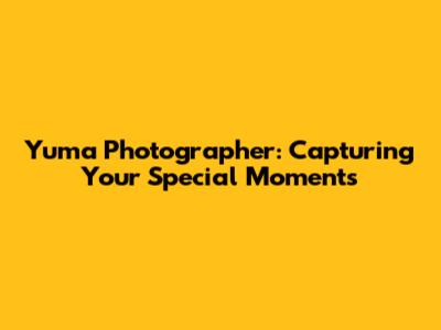Yuma Photographer: Capturing Your Special Moments