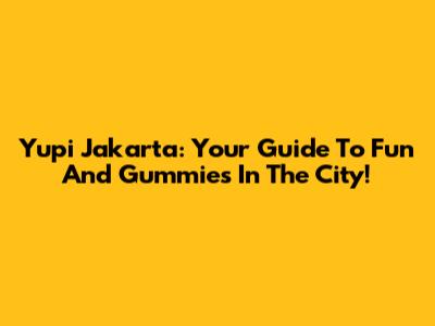 Yupi Jakarta: Your Guide To Fun And Gummies In The City!