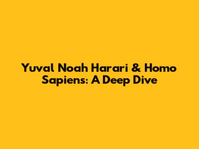 Yuval Noah Harari & Homo Sapiens: A Deep Dive