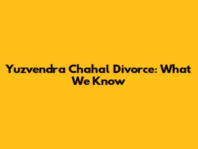 Yuzvendra Chahal Divorce: What We Know