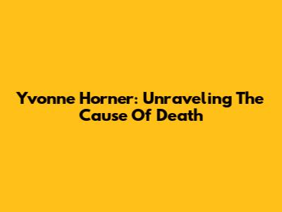 Yvonne Horner: Unraveling The Cause Of Death