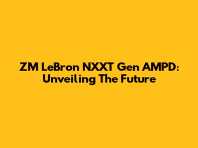 ZM LeBron NXXT Gen AMPD: Unveiling The Future