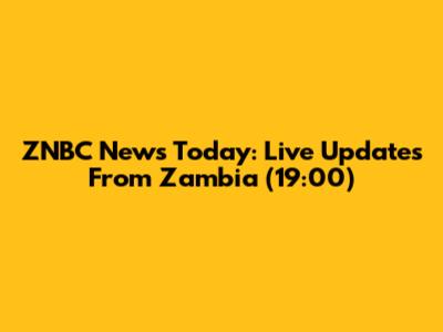 ZNBC News Today: Live Updates From Zambia (19:00)