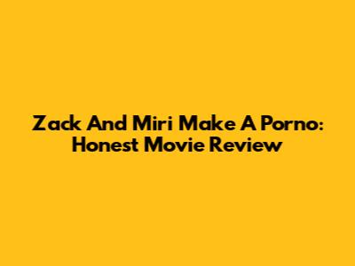 Zack And Miri Make A Porno: Honest Movie Review