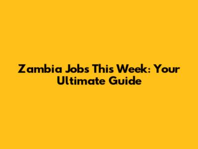 Zambia Jobs This Week: Your Ultimate Guide