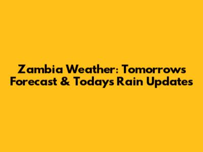 Zambia Weather: Tomorrow's Forecast & Today's Rain Updates