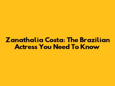 Zanathalia Costa: The Brazilian Actress You Need To Know