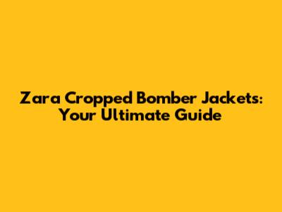 Zara Cropped Bomber Jackets: Your Ultimate Guide
