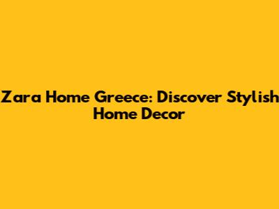 Zara Home Greece: Discover Stylish Home Decor