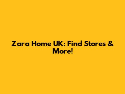 Zara Home UK: Find Stores & More!