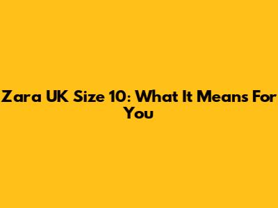 Zara UK Size 10: What It Means For You