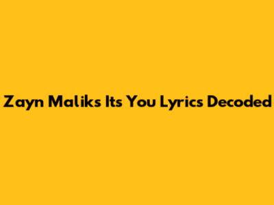 Zayn Malik's 'It's You' Lyrics Decoded
