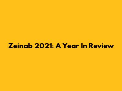 Zeinab 2021: A Year In Review