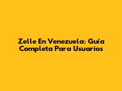 Zelle En Venezuela: Guía Completa Para Usuarios