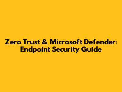Zero Trust & Microsoft Defender: Endpoint Security Guide