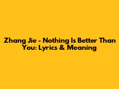 Zhang Jie - Nothing Is Better Than You: Lyrics & Meaning