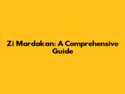 Zi Mardakan: A Comprehensive Guide