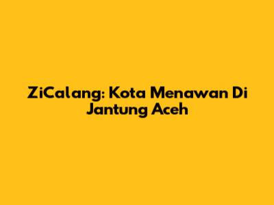 ZiCalang: Kota Menawan Di Jantung Aceh