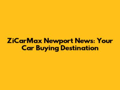 ZiCarMax Newport News: Your Car Buying Destination