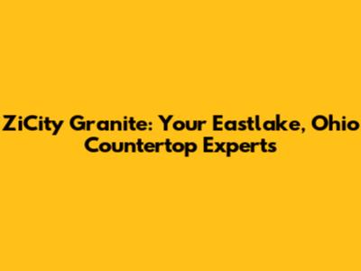 ZiCity Granite: Your Eastlake, Ohio Countertop Experts