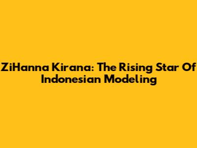 ZiHanna Kirana: The Rising Star Of Indonesian Modeling